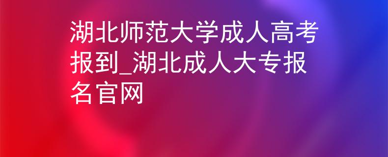 湖北師范大學(xué)成人高考報到_湖北成人大專報名官網(wǎng)