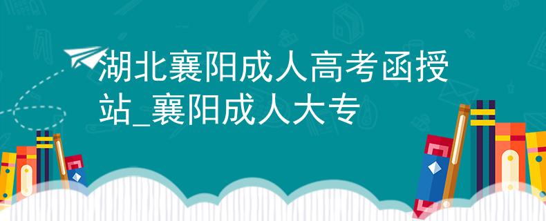 湖北襄陽成人高考函授站_襄陽成人大專