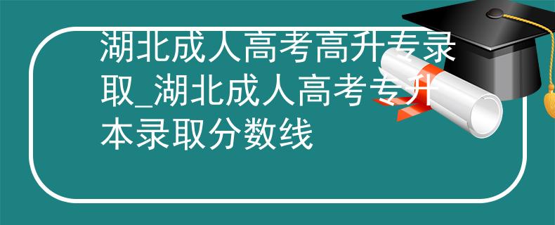 湖北成人高考高升專錄取_湖北成人高考專升本錄取分?jǐn)?shù)線
