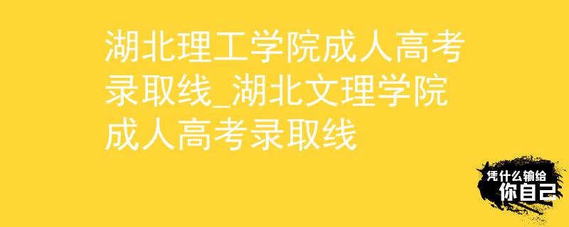 湖北理工學(xué)院成人高考錄取線_湖北文理學(xué)院成人高考錄取線