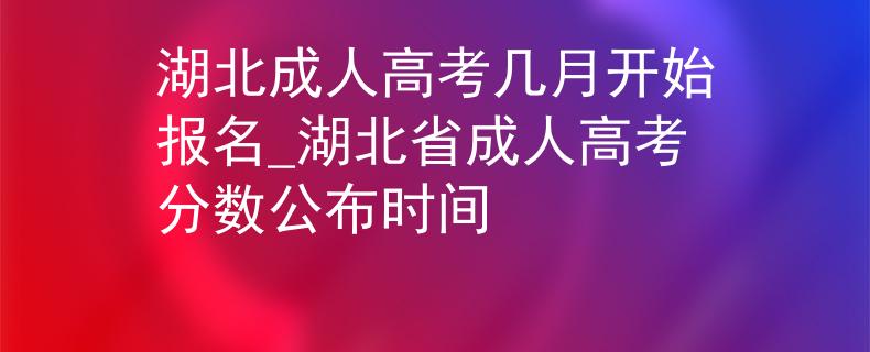 湖北成人高考幾月開始報名_湖北省成人高考分數(shù)公布時間