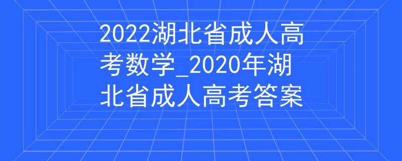 2022湖北省成人高考數(shù)學(xué)_2020年湖北省成人高考答案