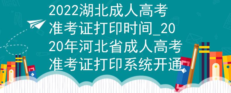 2022湖北成人高考準(zhǔn)考證打印時(shí)間_2020年河北省成人高考準(zhǔn)考證打印系統(tǒng)開通