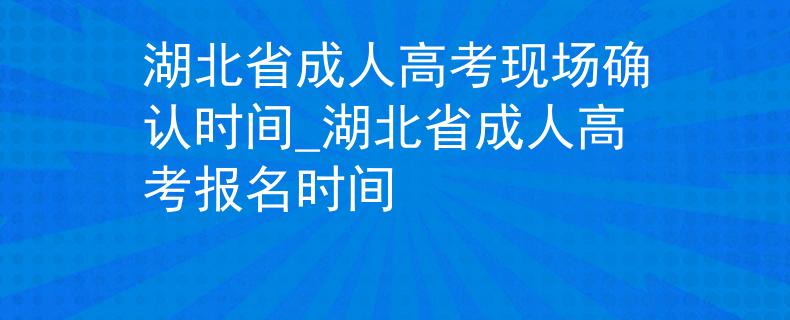 湖北省成人高考現(xiàn)場(chǎng)確認(rèn)時(shí)間_湖北省成人高考報(bào)名時(shí)間