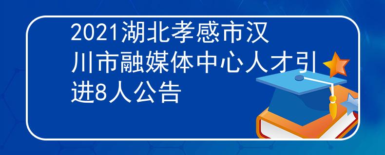 2021湖北孝感市漢川市融媒體中心人才引進(jìn)8人公告