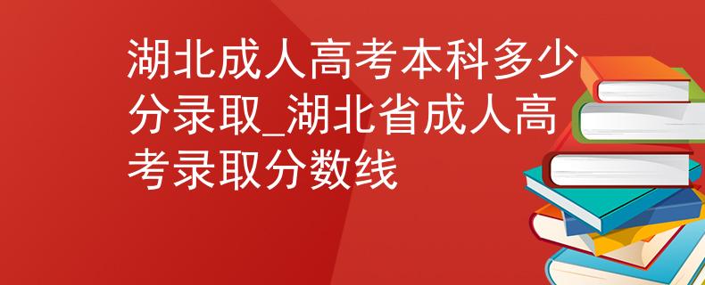 湖北成人高考本科多少分錄取_湖北省成人高考錄取分數(shù)線