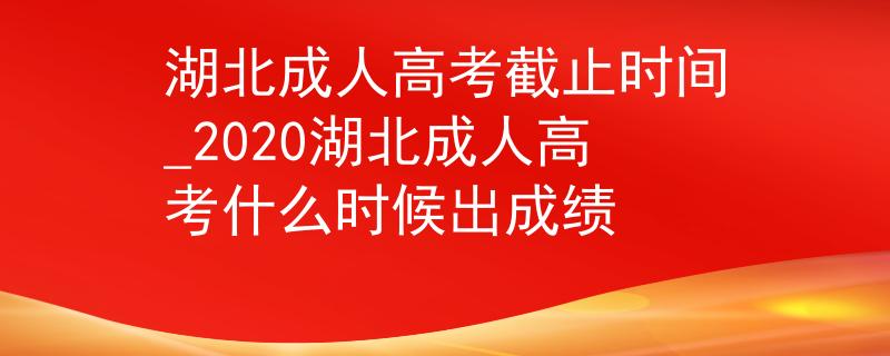 湖北成人高考截止時(shí)間_2020湖北成人高考什么時(shí)候出成績(jī)