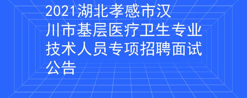 2021湖北孝感市漢川市基層醫(yī)療衛(wèi)生專業(yè)技術(shù)人員專項招聘面試公告