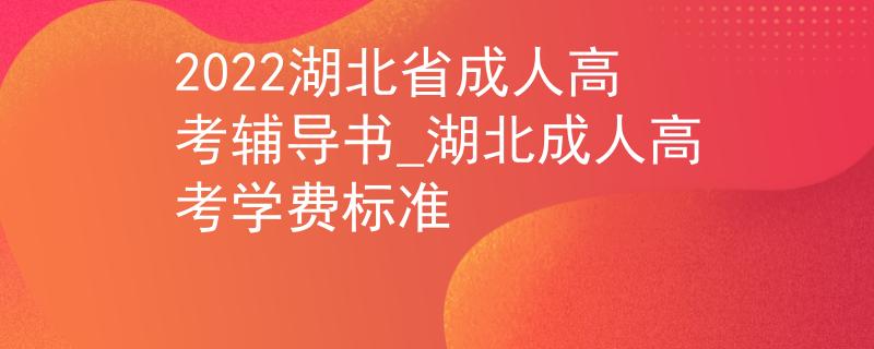 2022湖北省成人高考輔導(dǎo)書(shū)_湖北成人高考學(xué)費(fèi)標(biāo)準(zhǔn)