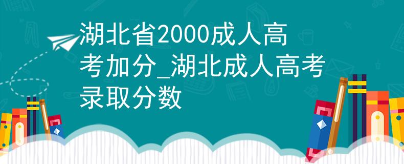湖北省2000成人高考加分_湖北成人高考錄取分?jǐn)?shù)