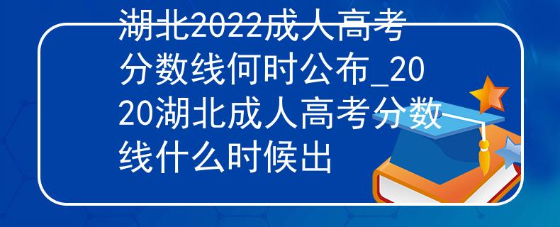 湖北2022成人高考分數(shù)線何時公布_2020湖北成人高考分數(shù)線什么時候出