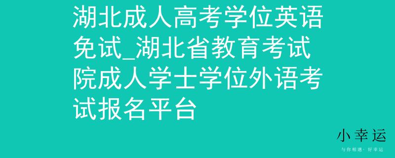 湖北成人高考學位英語免試_湖北省教育考試院成人學士學位外語考試報名平臺