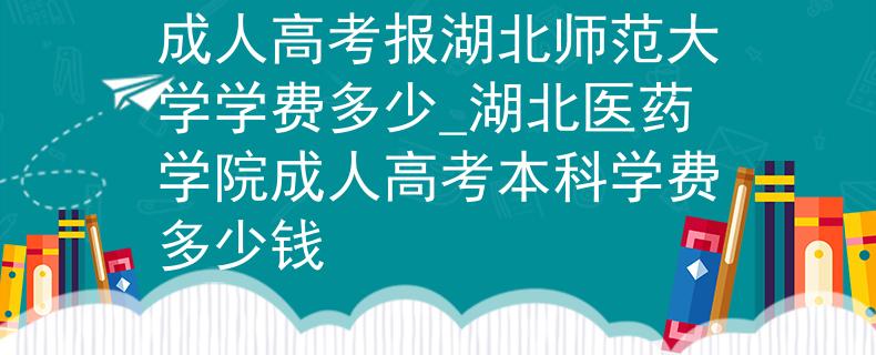 成人高考報(bào)湖北師范大學(xué)學(xué)費(fèi)多少_湖北醫(yī)藥學(xué)院成人高考本科學(xué)費(fèi)多少錢