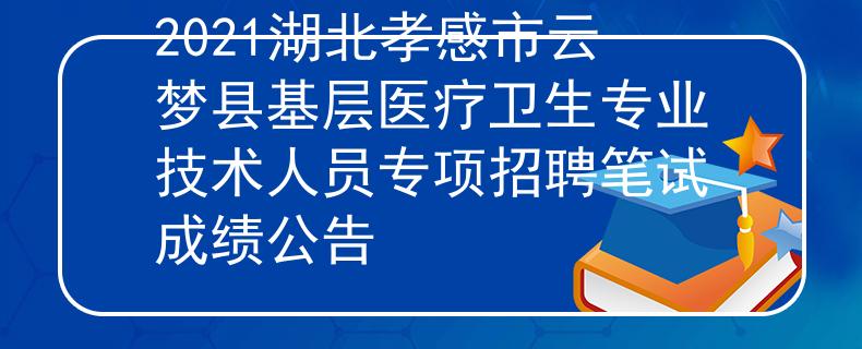 2021湖北孝感市云夢縣基層醫(yī)療衛(wèi)生專業(yè)技術(shù)人員專項招聘筆試成績公告