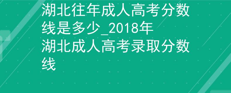 湖北往年成人高考分?jǐn)?shù)線是多少_2018年湖北成人高考錄取分?jǐn)?shù)線 湖北往年成人高考分?jǐn)?shù)線是多少_2018年湖北成人高考錄取分?jǐn)?shù)線