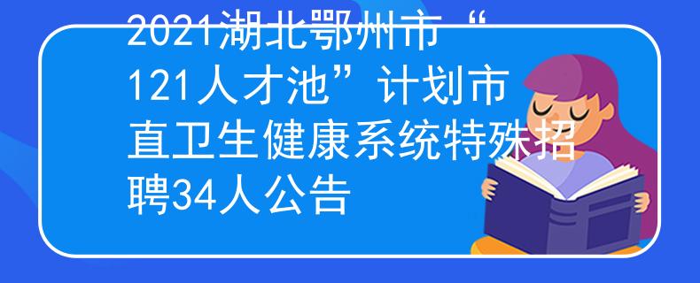 2021湖北鄂州市“121人才池”計劃市直衛(wèi)生健康系統(tǒng)特殊招聘34人公告