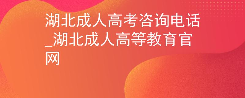 湖北成人高考咨詢電話_湖北成人高等教育官網(wǎng)
