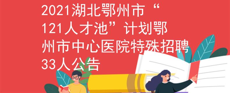 2021湖北鄂州市“121人才池”計劃鄂州市中心醫(yī)院特殊招聘33人公告