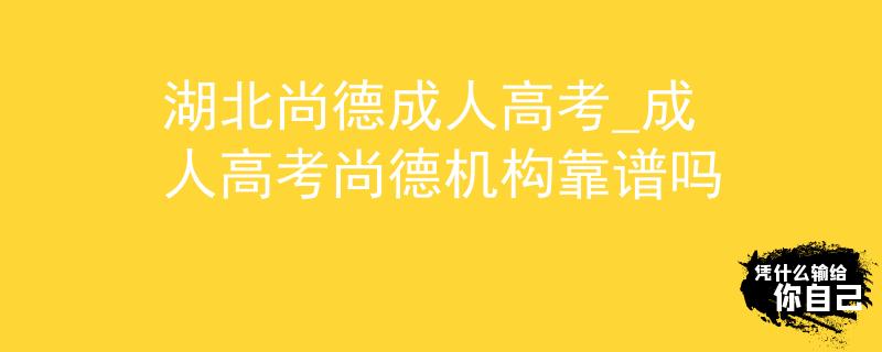 湖北尚德成人高考_成人高考尚德機構靠譜嗎
