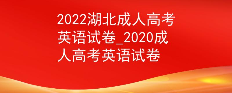 2022湖北成人高考英語試卷_2020成人高考英語試卷