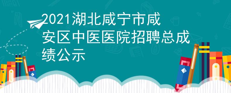 2021湖北咸寧市咸安區(qū)中醫(yī)醫(yī)院招聘總成績公示