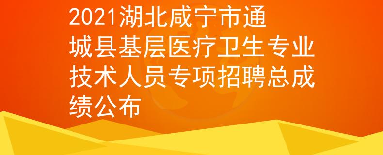 2021湖北咸寧市通城縣基層醫(yī)療衛(wèi)生專業(yè)技術(shù)人員專項(xiàng)招聘總成績公布