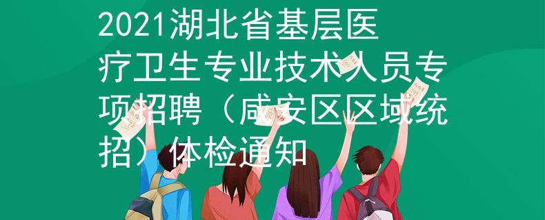 2021湖北省基層醫(yī)療衛(wèi)生專業(yè)技術(shù)人員專項(xiàng)招聘(咸安區(qū)區(qū)域統(tǒng)招)體檢通知
