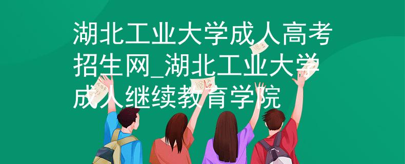 湖北工業(yè)大學(xué)成人高考招生網(wǎng)_湖北工業(yè)大學(xué)成人繼續(xù)教育學(xué)院