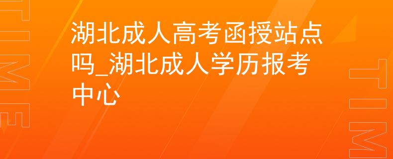 湖北成人高考函授站點(diǎn)嗎_湖北成人學(xué)歷報(bào)考中心