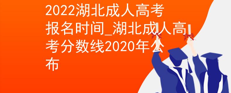 2022湖北成人高考報(bào)名時(shí)間_湖北成人高考分?jǐn)?shù)線2020年公布