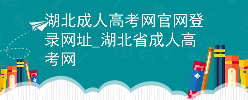 湖北成人高考網(wǎng)官網(wǎng)登錄網(wǎng)址_湖北省成人高考網(wǎng) 湖北成人高考網(wǎng)官網(wǎng)登錄網(wǎng)址_湖北省成人高考網(wǎng)