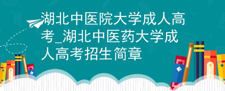 湖北中醫(yī)院大學(xué)成人高考_湖北中醫(yī)藥大學(xué)成人高考招生簡(jiǎn)章