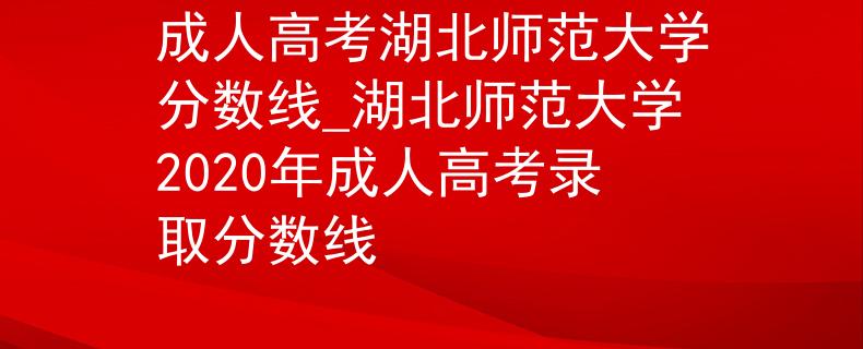 成人高考湖北師范大學分數(shù)線_湖北師范大學2020年成人高考錄取分數(shù)線