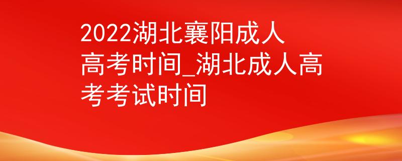 2022湖北襄陽成人高考時間_湖北成人高考考試時間