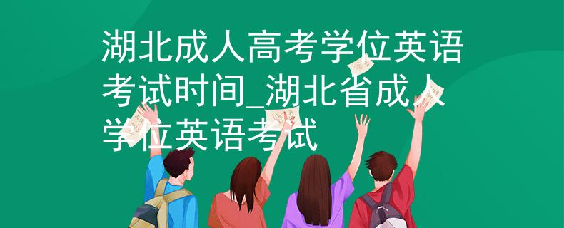 湖北成人高考學(xué)位英語考試時(shí)間_湖北省成人學(xué)位英語考試