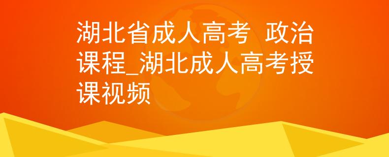 湖北省成人高考 政治課程_湖北成人高考授課視頻