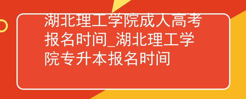 湖北理工學(xué)院成人高考報(bào)名時(shí)間_湖北理工學(xué)院專升本報(bào)名時(shí)間
