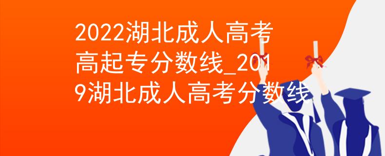 2022湖北成人高考高起專分?jǐn)?shù)線_2019湖北成人高考分?jǐn)?shù)線