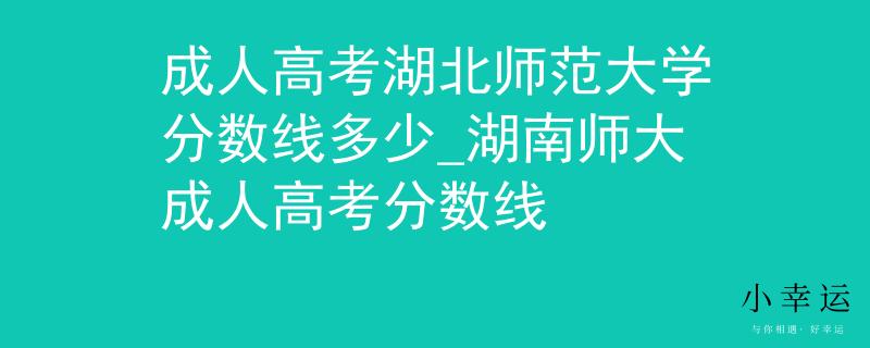 成人高考湖北師范大學(xué)分數(shù)線多少_湖南師大成人高考分數(shù)線