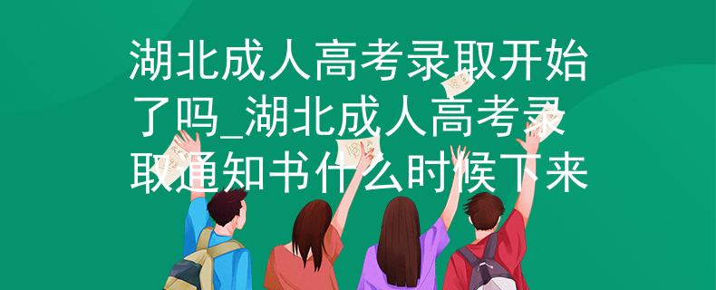 湖北成人高考錄取開始了嗎_湖北成人高考錄取通知書什么時候下來