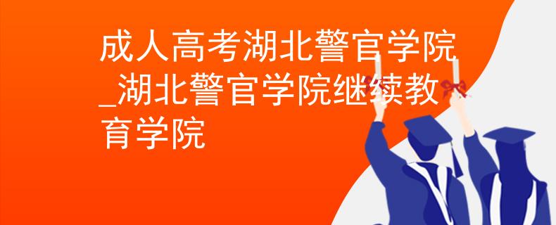 成人高考湖北警官學(xué)院_湖北警官學(xué)院繼續(xù)教育學(xué)院