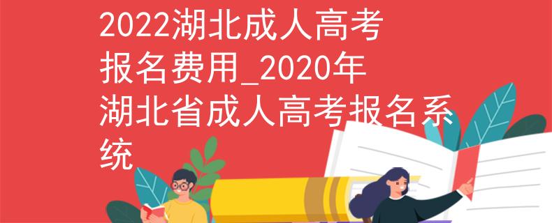 2022湖北成人高考報(bào)名費(fèi)用_2020年湖北省成人高考報(bào)名系統(tǒng)