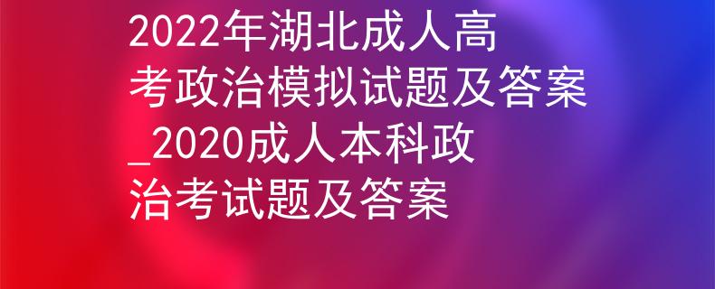 2022年湖北成人高考政治模擬試題及答案_2020成人本科政治考試題及答案