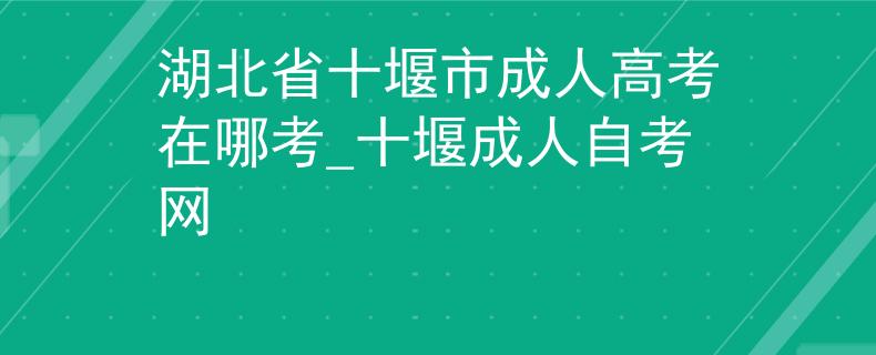 湖北省十堰市成人高考在哪考_十堰成人自考網(wǎng) 湖北省十堰市成人高考在哪考_十堰成人自考網(wǎng)