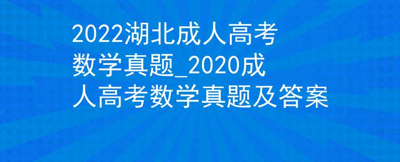 2022湖北成人高考數(shù)學(xué)真題_2020成人高考數(shù)學(xué)真題及答案