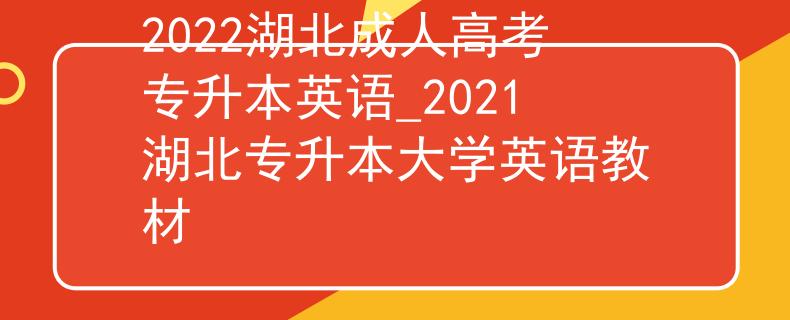 2022湖北成人高考專升本英語(yǔ)_2021湖北專升本大學(xué)英語(yǔ)教材