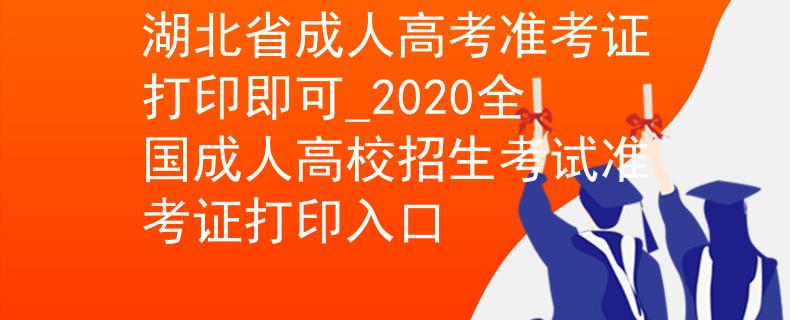 湖北省成人高考準(zhǔn)考證打印即可_2020全國成人高校招生考試準(zhǔn)考證打印入口