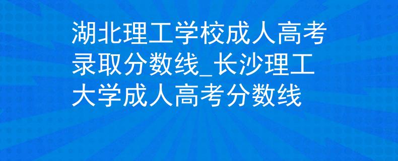 湖北理工學校成人高考錄取分數(shù)線_長沙理工大學成人高考分數(shù)線