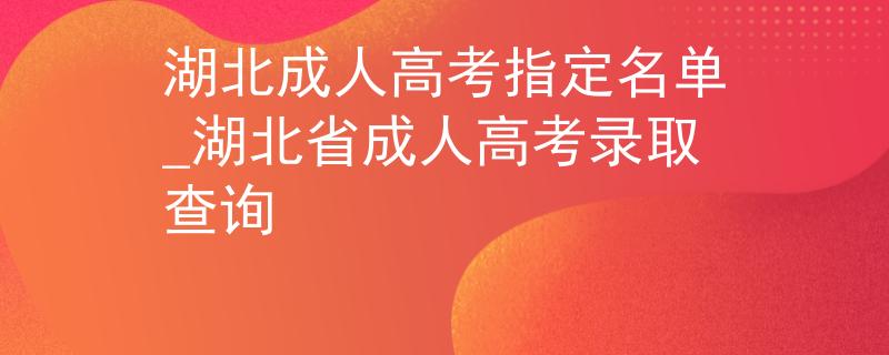 湖北成人高考指定名單_湖北省成人高考錄取查詢
