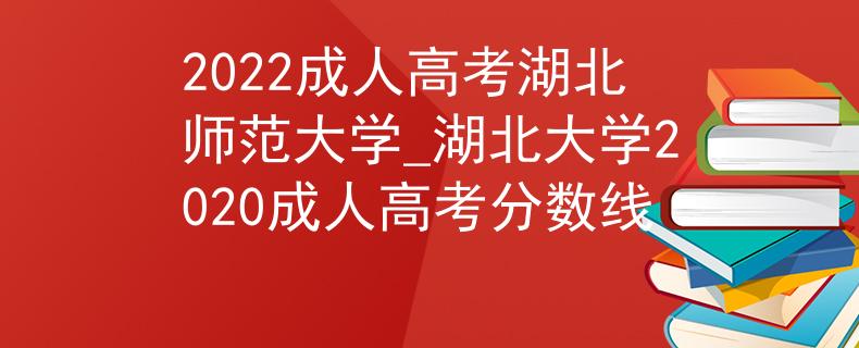 2022成人高考湖北師范大學(xué)_湖北大學(xué)2020成人高考分?jǐn)?shù)線